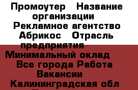 Промоутер › Название организации ­ Рекламное агентство Абрикос › Отрасль предприятия ­ BTL › Минимальный оклад ­ 1 - Все города Работа » Вакансии   . Калининградская обл.,Пионерский г.